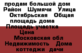 продам большой дом › Район ­ Шумячи › Улица ­ Октябрьская › Общая площадь дома ­ 60 › Площадь участка ­ 12 › Цена ­ 500 000 - Московская обл. Недвижимость » Дома, коттеджи, дачи продажа   . Московская обл.